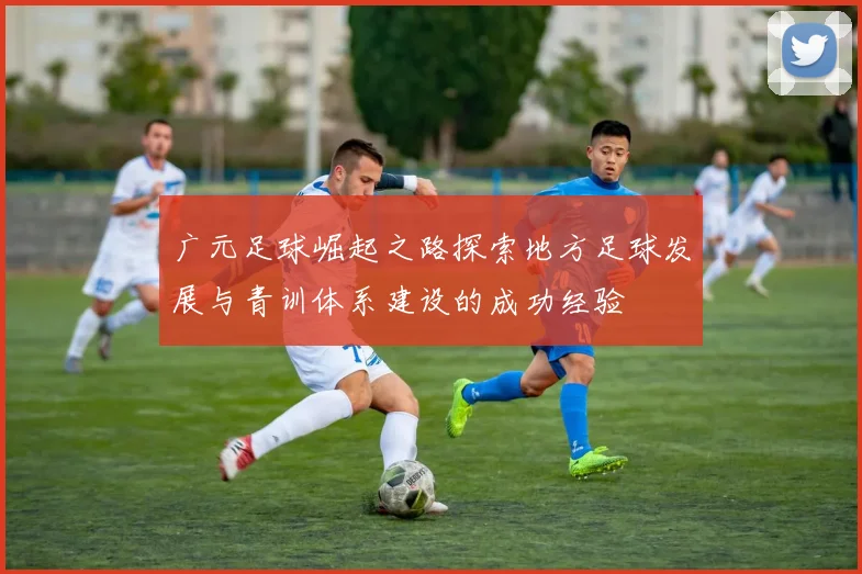 广元足球崛起之路探索地方足球发展与青训体系建设的成功经验