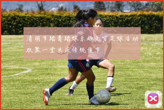 清明节踏青踏球乐趣无穷足球活动欢聚一堂共庆传统佳节