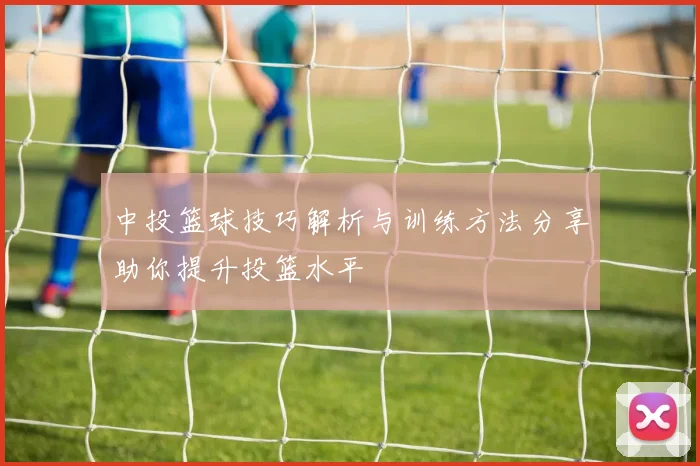 中投篮球技巧解析与训练方法分享助你提升投篮水平