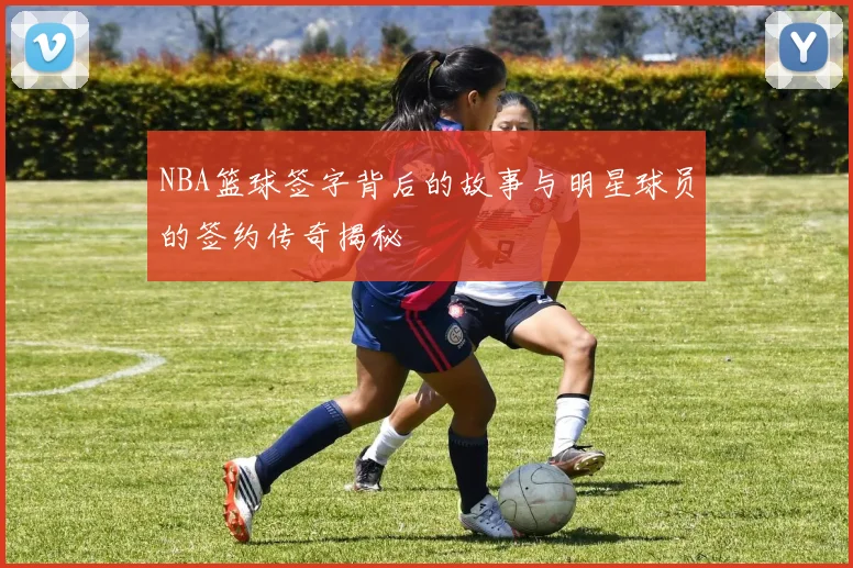 NBA篮球签字背后的故事与明星球员的签约传奇揭秘