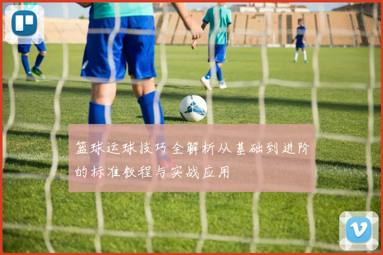 篮球运球技巧全解析从基础到进阶的标准教程与实战应用