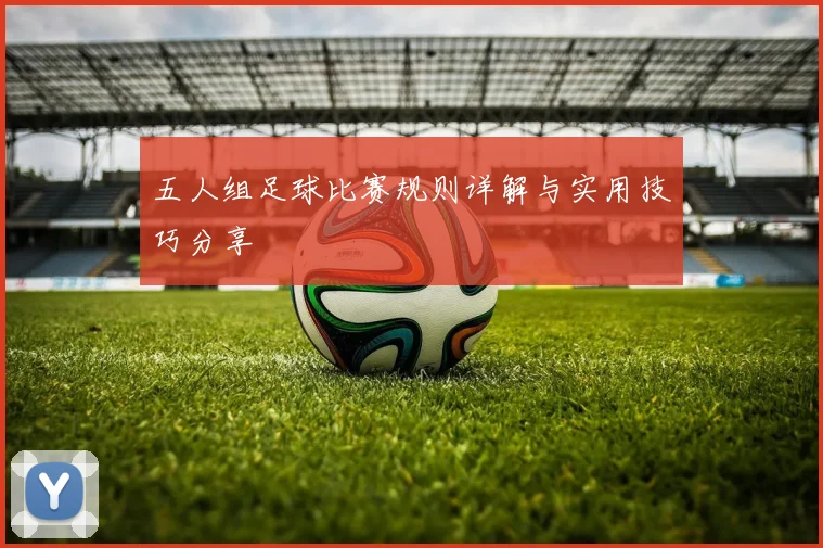 五人组足球比赛规则详解与实用技巧分享