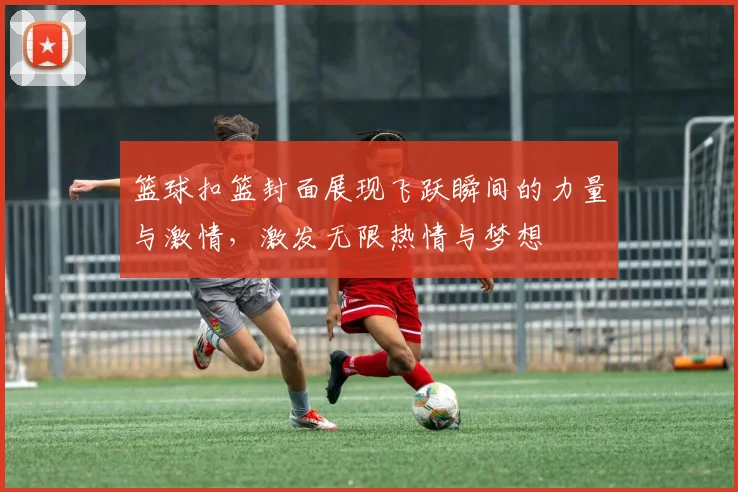 篮球扣篮封面展现飞跃瞬间的力量与激情，激发无限热情与梦想
