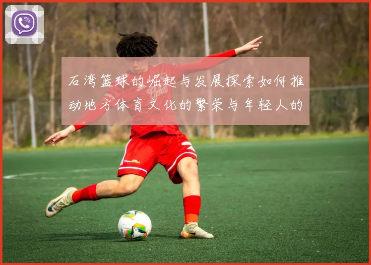 石湾篮球的崛起与发展探索如何推动地方体育文化的繁荣与年轻人的参与