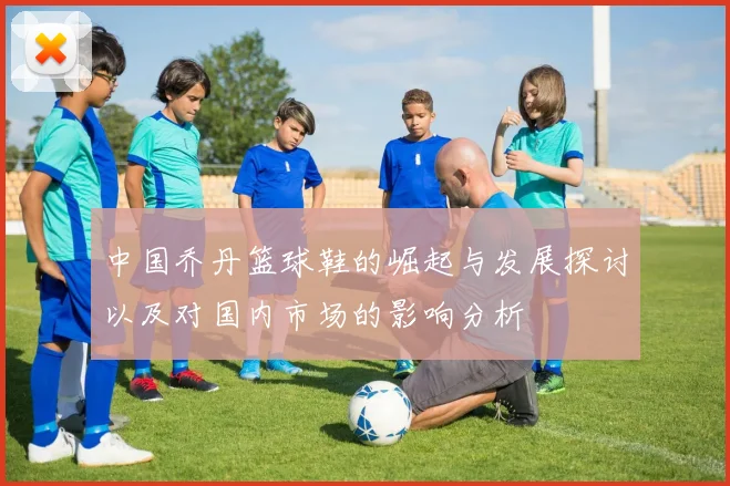 中国乔丹篮球鞋的崛起与发展探讨以及对国内市场的影响分析