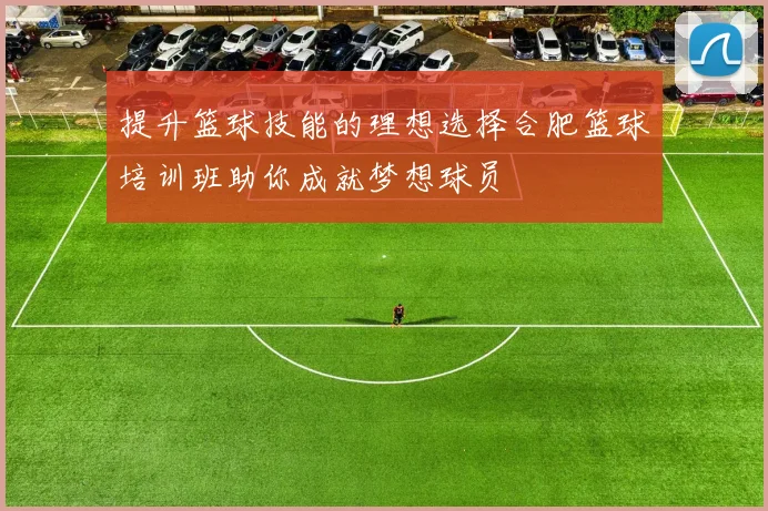 提升篮球技能的理想选择合肥篮球培训班助你成就梦想球员