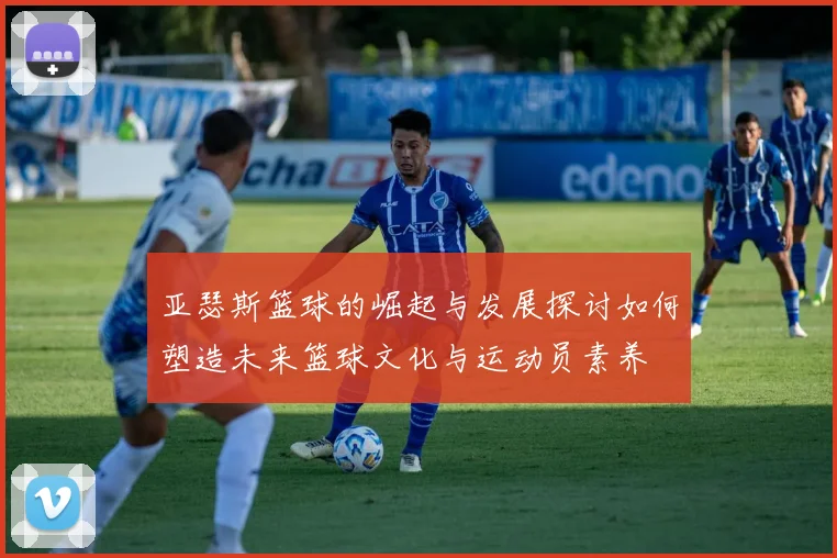 亚瑟斯篮球的崛起与发展探讨如何塑造未来篮球文化与运动员素养