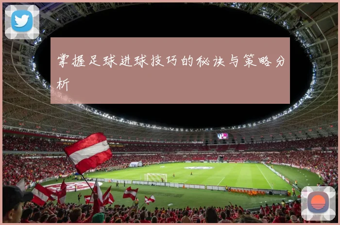 掌握足球进球技巧的秘诀与策略分析