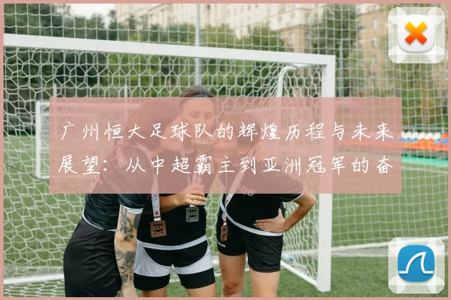广州恒大足球队的辉煌历程与未来展望：从中超霸主到亚洲冠军的奋斗之路